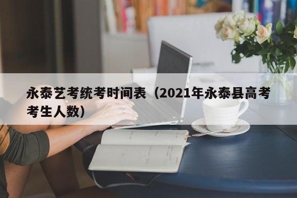 永泰艺考统考时间表（2021年永泰县高考考生人数）